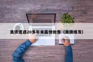 美债遭遇20多年来最惨抛售（美债爆发）