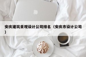 安庆建筑景观设计公司排名（安庆市设计公司）