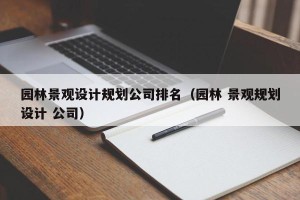 园林景观设计规划公司排名（园林 景观规划设计 公司）