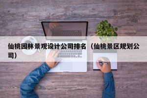 仙桃园林景观设计公司排名（仙桃景区规划公司）