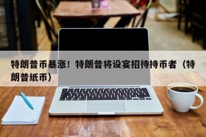 特朗普币暴涨！特朗普将设宴招待持币者（特朗普纸币）