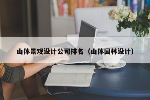 山体景观设计公司排名（山体园林设计）