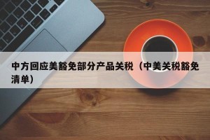 中方回应美豁免部分产品关税（中美关税豁免清单）