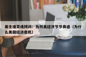 美主播灵魂拷问：为何美经济节节衰退（为什么美国经济危机）
