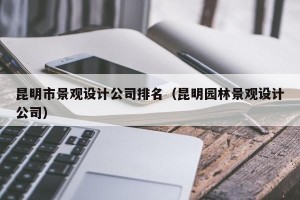昆明市景观设计公司排名（昆明园林景观设计公司）