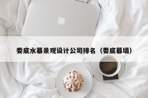 娄底水幕景观设计公司排名（娄底幕墙）
