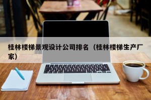 桂林楼梯景观设计公司排名（桂林楼梯生产厂家）
