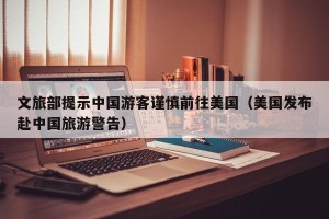 文旅部提示中国游客谨慎前往美国（美国发布赴中国旅游警告）