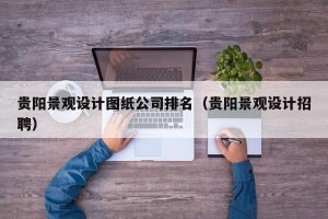 贵阳景观设计图纸公司排名（贵阳景观设计招聘）