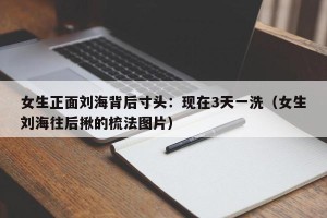 女生正面刘海背后寸头：现在3天一洗（女生刘海往后揪的梳法图片）