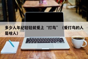 多少人年纪轻轻就爱上“打鸟”（爱打鸟的人是啥人）