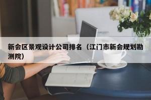 新会区景观设计公司排名（江门市新会规划勘测院）