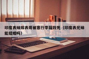 印度表妹嫁表哥被塞行李箱致死（印度表兄妹能结婚吗）