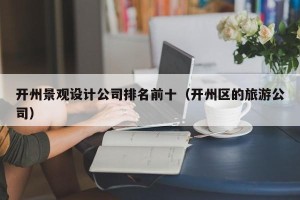 开州景观设计公司排名前十（开州区的旅游公司）