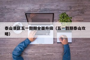 泰山景区五一假期全面升级（五一假期泰山攻略）