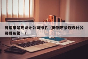 舞钢市景观设计公司排名（舞钢市景观设计公司排名第一）