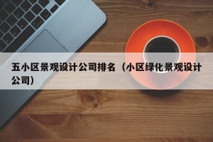 五小区景观设计公司排名（小区绿化景观设计公司）