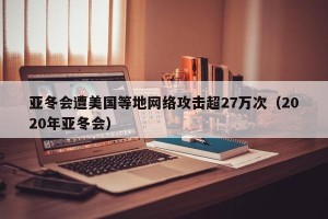 亚冬会遭美国等地网络攻击超27万次（2020年亚冬会）