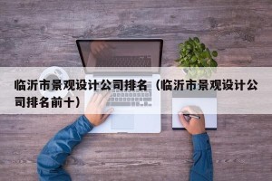 临沂市景观设计公司排名（临沂市景观设计公司排名前十）