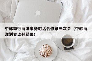 中韩举行海洋事务对话合作第三次会（中韩海洋划界谈判结果）