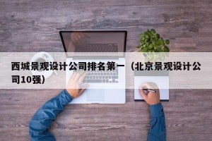 西城景观设计公司排名第一（北京景观设计公司10强）