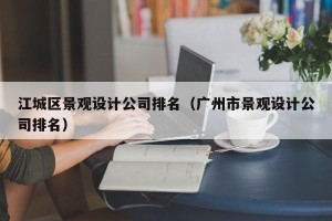 江城区景观设计公司排名（广州市景观设计公司排名）