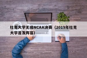杜克大学无缘NCAA决赛（2019年杜克大学首发阵容）