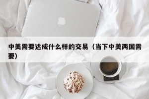 中美需要达成什么样的交易（当下中美两国需要）