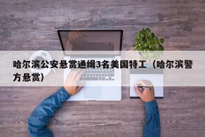 哈尔滨公安悬赏通缉3名美国特工（哈尔滨警方悬赏）