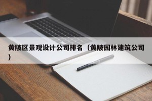 黄陂区景观设计公司排名（黄陂园林建筑公司）