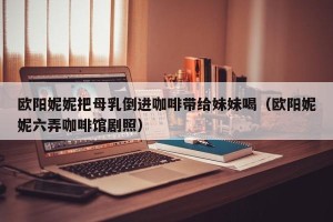 欧阳妮妮把母乳倒进咖啡带给妹妹喝（欧阳妮妮六弄咖啡馆剧照）