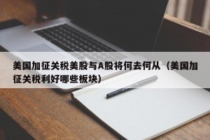 美国加征关税美股与A股将何去何从（美国加征关税利好哪些板块）