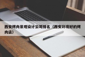 西安烤肉景观设计公司排名（西安环境好的烤肉店）
