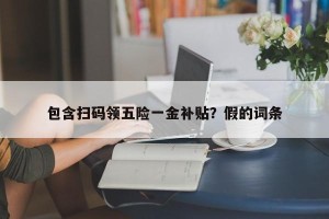 包含扫码领五险一金补贴？假的词条
