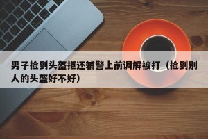 男子捡到头盔拒还辅警上前调解被打（捡到别人的头盔好不好）
