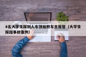 4名大学生踩别人车顶拍照车主报警（大学生踩踏事故案例）