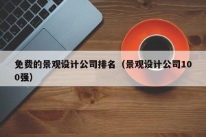 免费的景观设计公司排名（景观设计公司100强）