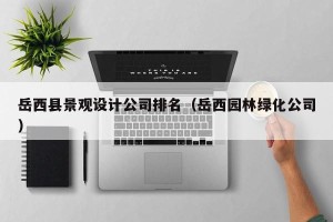 岳西县景观设计公司排名（岳西园林绿化公司）