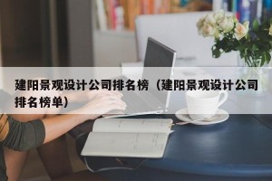 建阳景观设计公司排名榜（建阳景观设计公司排名榜单）