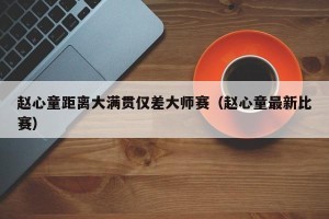 赵心童距离大满贯仅差大师赛（赵心童最新比赛）