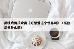 孤独症男孩吹奏《好想爱这个世界啊》（孤独症是什么歌）