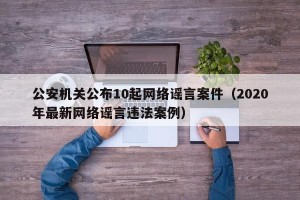 公安机关公布10起网络谣言案件（2020年最新网络谣言违法案例）