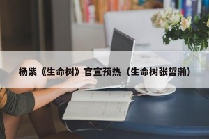 杨紫《生命树》官宣预热（生命树张哲瀚）