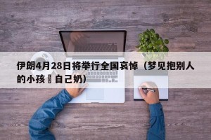 伊朗4月28日将举行全国哀悼（梦见抱别人的小孩暍自己奶）