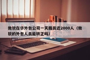 微软在华外包公司一天裁员近2000人（微软的外包人员能转正吗）