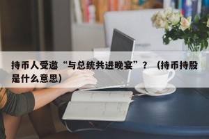 持币人受邀“与总统共进晚宴”？（持币持股是什么意思）