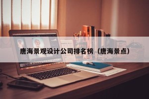 唐海景观设计公司排名榜（唐海景点）