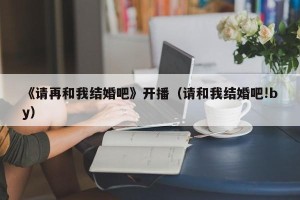 《请再和我结婚吧》开播（请和我结婚吧!by）