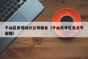 千山区景观设计公司排名（千山风景区景点平面图）