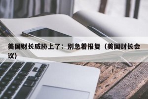 美国财长威胁上了：别急着报复（美国财长会议）